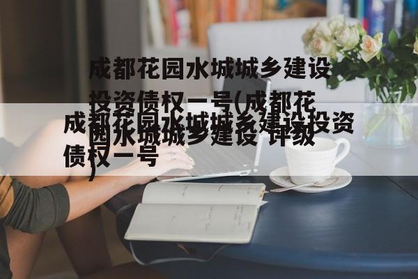 成都花园水城城乡建设投资债权一号(成都花园水城城乡建设 评级)
