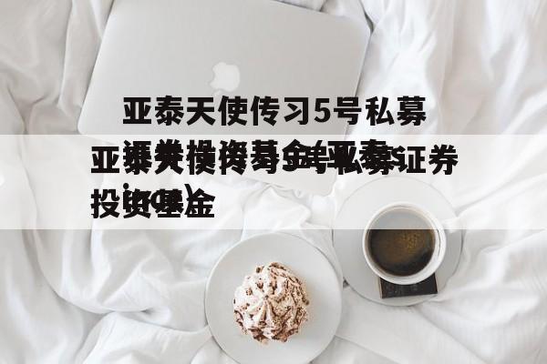 亚泰天使传习5号私募证券投资基金(亚泰since)