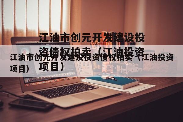 江油市创元开发建设投资债权拍卖（江油投资项目）