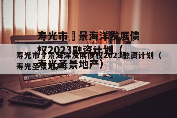 寿光市昇景海洋发展债权2023融资计划（寿光圣景地产）