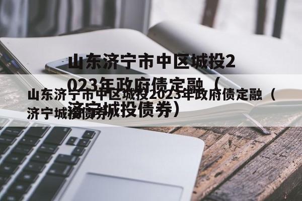 山东济宁市中区城投2023年政府债定融（济宁城投债券）