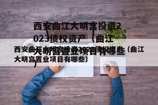 西安曲江大明宫投资2023债权资产（曲江大明宫置业项目有哪些）