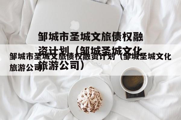 邹城市圣城文旅债权融资计划（邹城圣城文化旅游公司）