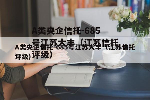 A类央企信托-685号江苏大丰（江苏信托评级）