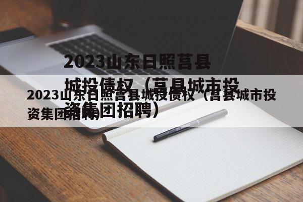 2023山东日照莒县城投债权（莒县城市投资集团招聘）