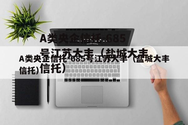 A类央企信托-685号江苏大丰（盐城大丰信托）