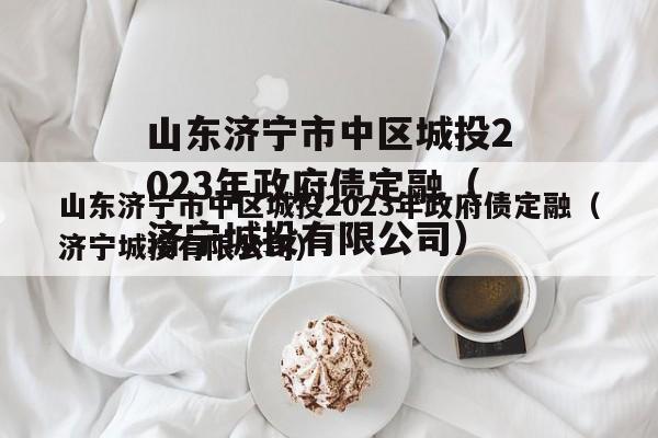 山东济宁市中区城投2023年政府债定融（济宁城投有限公司）