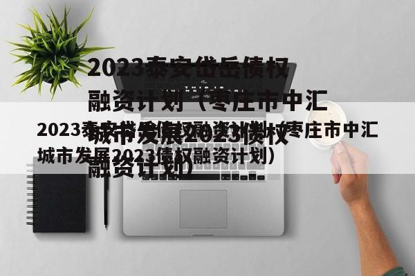 2023泰安岱岳债权融资计划（枣庄市中汇城市发展2023债权融资计划）