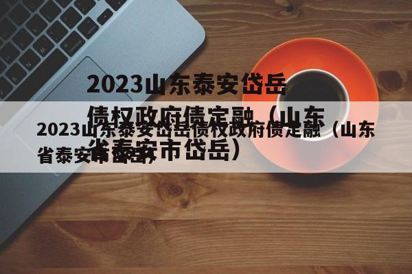 2023山东泰安岱岳债权政府债定融（山东省泰安市岱岳）
