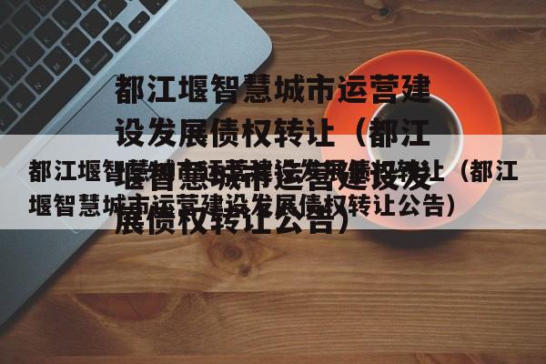 都江堰智慧城市运营建设发展债权转让（都江堰智慧城市运营建设发展债权转让公告）
