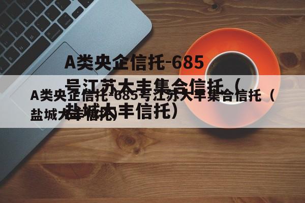 A类央企信托-685号江苏大丰集合信托（盐城大丰信托）