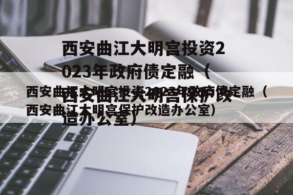 西安曲江大明宫投资2023年政府债定融（西安曲江大明宫保护改造办公室）