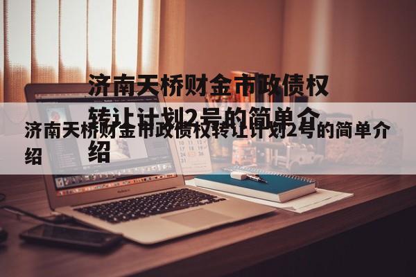 济南天桥财金市政债权转让计划2号的简单介绍