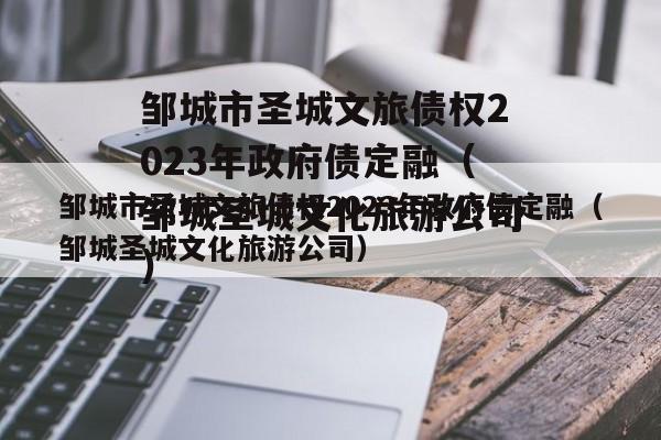 邹城市圣城文旅债权2023年政府债定融（邹城圣城文化旅游公司）