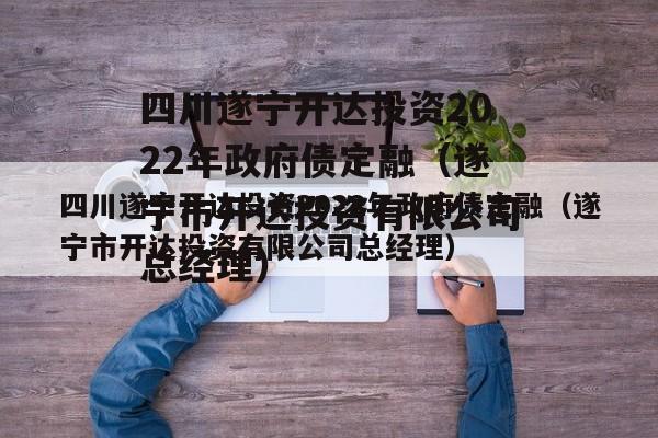 四川遂宁开达投资2022年政府债定融（遂宁市开达投资有限公司总经理）