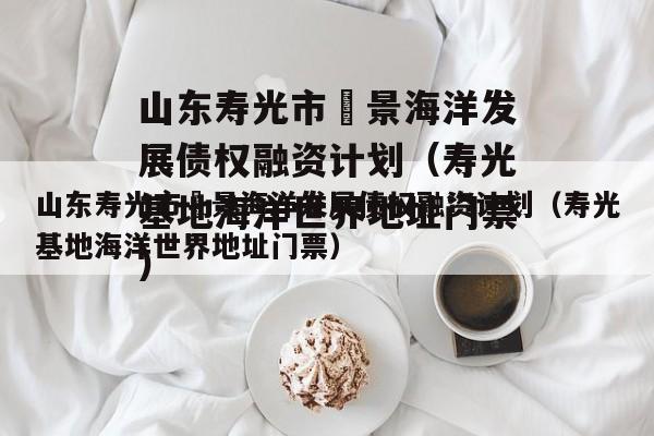 山东寿光市昇景海洋发展债权融资计划（寿光基地海洋世界地址门票）