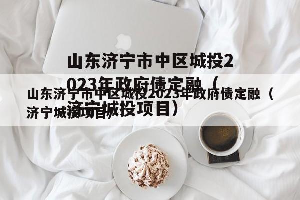 山东济宁市中区城投2023年政府债定融（济宁城投项目）