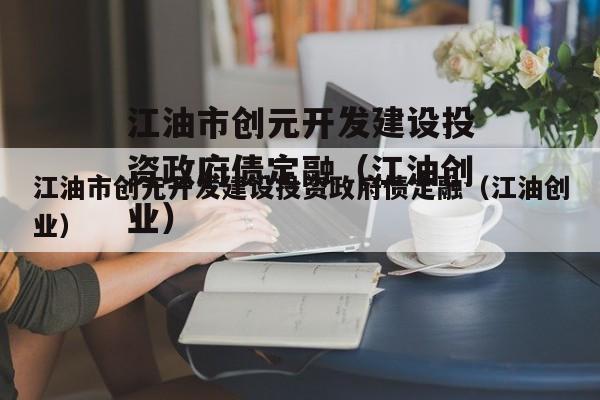 江油市创元开发建设投资政府债定融（江油创业）