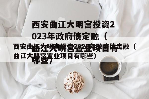 西安曲江大明宫投资2023年政府债定融（曲江大明宫置业项目有哪些）