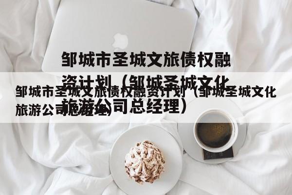 邹城市圣城文旅债权融资计划（邹城圣城文化旅游公司总经理）