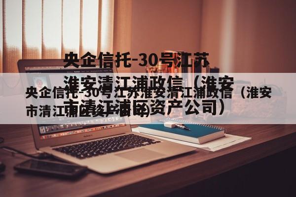 央企信托-30号江苏淮安清江浦政信（淮安市清江浦区资产公司）