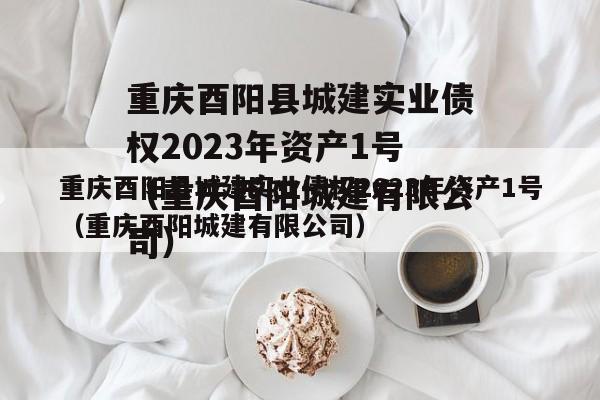 重庆酉阳县城建实业债权2023年资产1号（重庆酉阳城建有限公司）