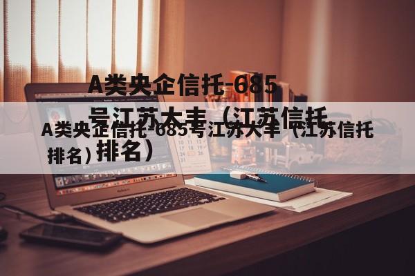 A类央企信托-685号江苏大丰（江苏信托 排名）