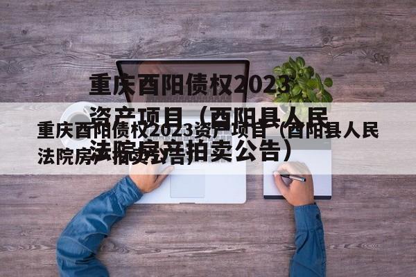 重庆酉阳债权2023资产项目（酉阳县人民法院房产拍卖公告）