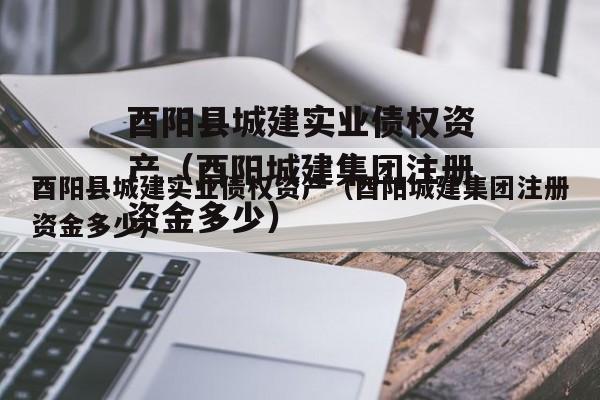 酉阳县城建实业债权资产（酉阳城建集团注册资金多少）
