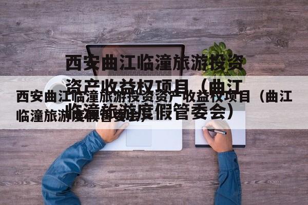西安曲江临潼旅游投资资产收益权项目（曲江临潼旅游度假管委会）