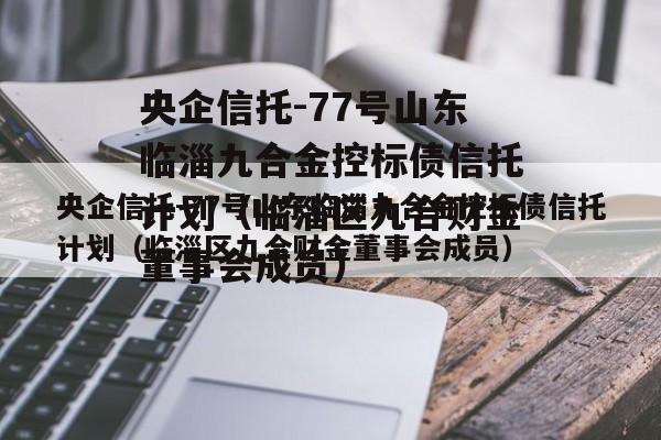 央企信托-77号山东临淄九合金控标债信托计划（临淄区九合财金董事会成员）