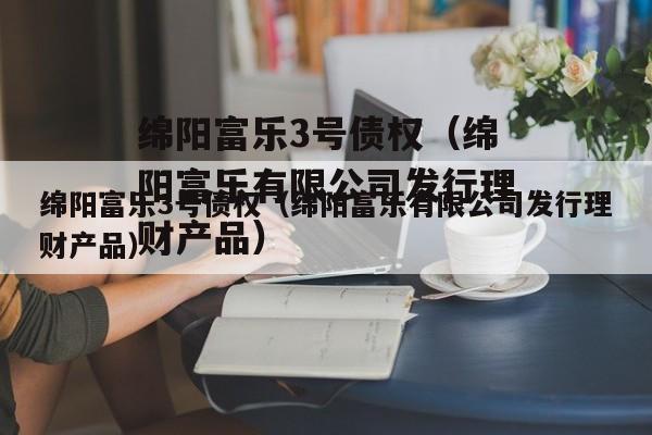 绵阳富乐3号债权（绵阳富乐有限公司发行理财产品）