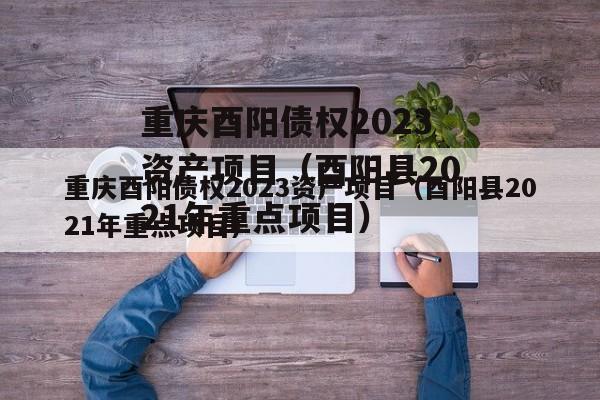 重庆酉阳债权2023资产项目（酉阳县2021年重点项目）