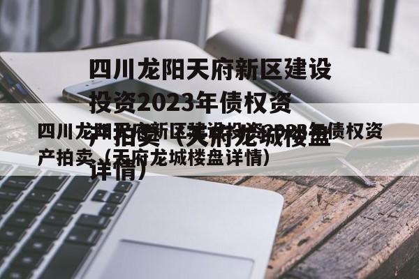 四川龙阳天府新区建设投资2023年债权资产拍卖（天府龙城楼盘详情）