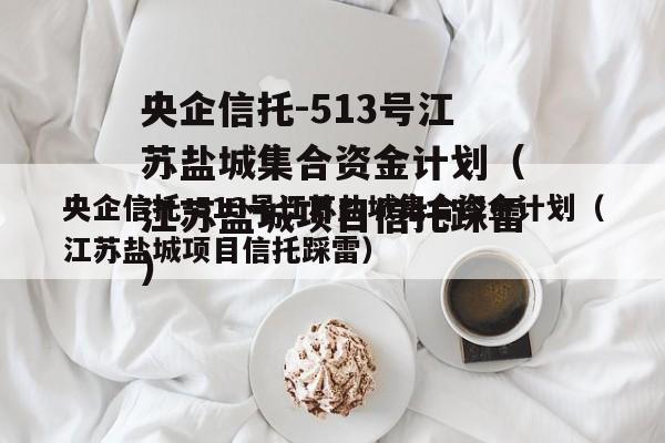 央企信托-513号江苏盐城集合资金计划（江苏盐城项目信托踩雷）