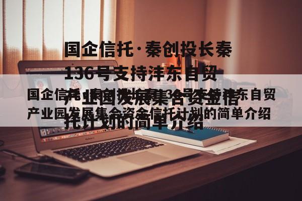 国企信托·秦创投长秦136号支持沣东自贸产业园发展集合资金信托计划的简单介绍
