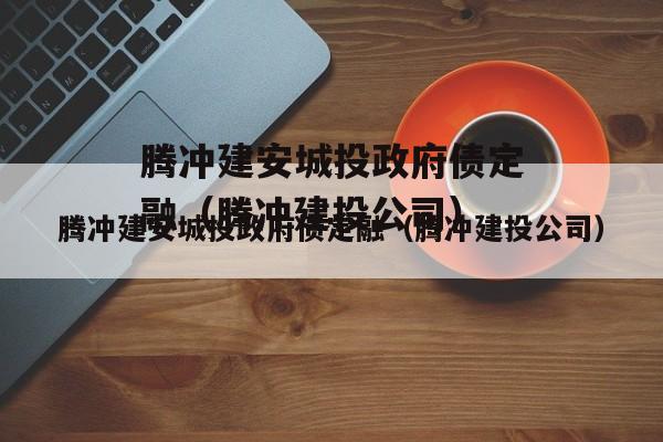 腾冲建安城投政府债定融（腾冲建投公司）