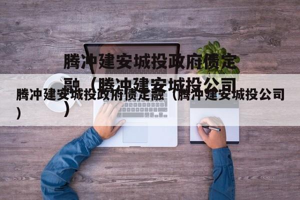 腾冲建安城投政府债定融（腾冲建安城投公司）