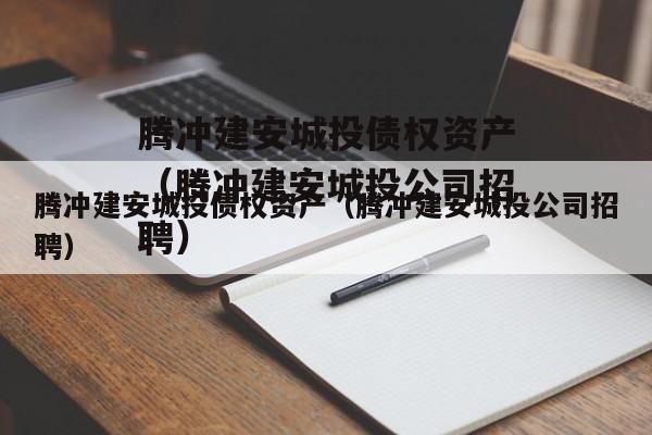 腾冲建安城投债权资产（腾冲建安城投公司招聘）