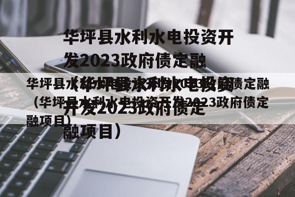 华坪县水利水电投资开发2023政府债定融（华坪县水利水电投资开发2023政府债定融项目）