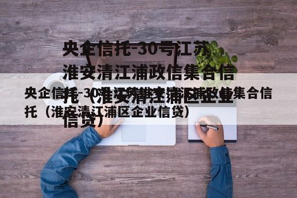 央企信托-30号江苏淮安清江浦政信集合信托（淮安清江浦区企业信贷）