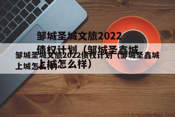 邹城圣城文旅2022债权计划（邹城圣鑫城上城怎么样）