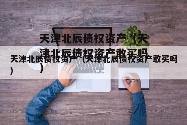 天津北辰债权资产（天津北辰债权资产敢买吗）