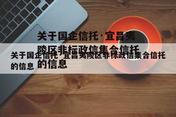 关于国企信托·宜昌夷陵区非标政信集合信托的信息
