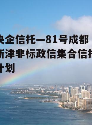 央企信托—81号成都新津非标政信集合信托计划