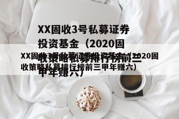XX固收3号私募证券投资基金（2020固收策略私募排行榜前三甲年赚六）