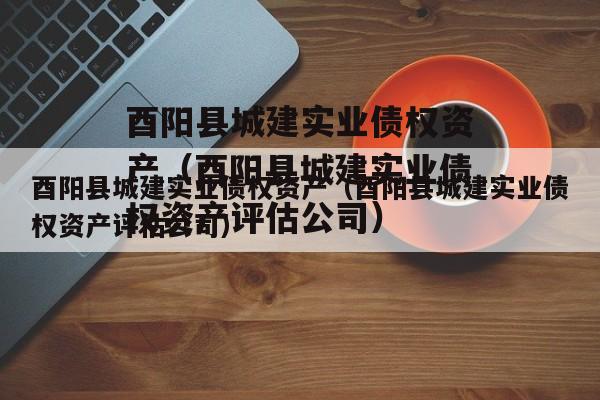 酉阳县城建实业债权资产（酉阳县城建实业债权资产评估公司）