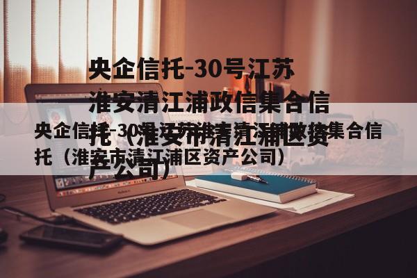 央企信托-30号江苏淮安清江浦政信集合信托（淮安市清江浦区资产公司）