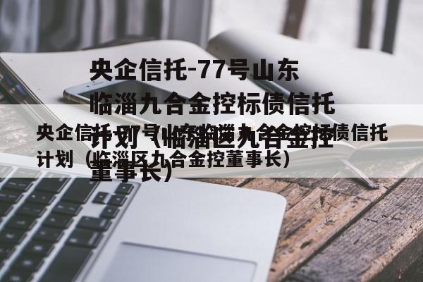 央企信托-77号山东临淄九合金控标债信托计划（临淄区九合金控董事长）