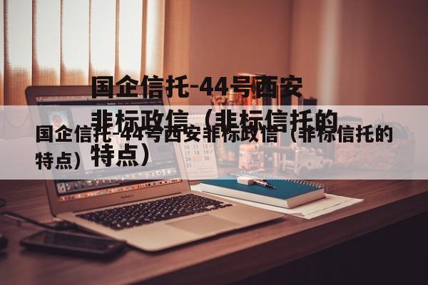 国企信托-44号西安非标政信（非标信托的特点）